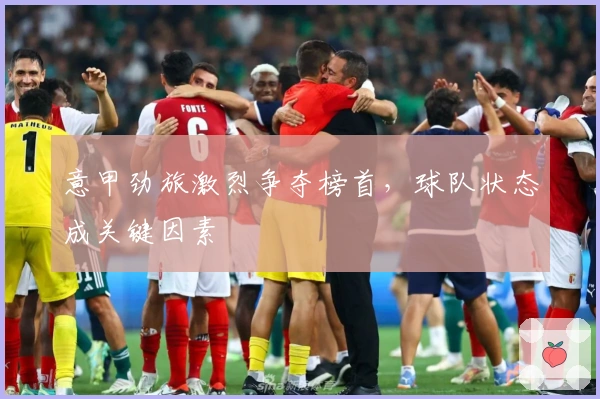 意甲劲旅激烈争夺榜首,球队状态成关键因素