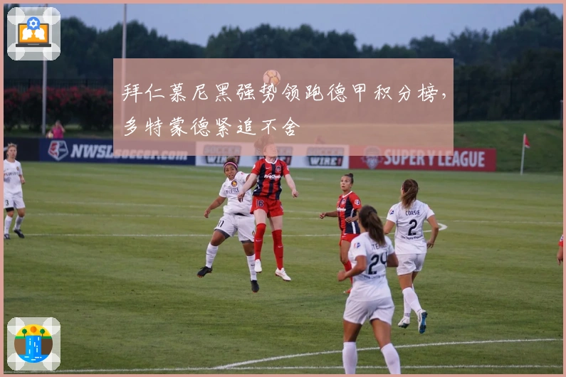 拜仁慕尼黑强势领跑德甲积分榜，多特蒙德紧追不舍