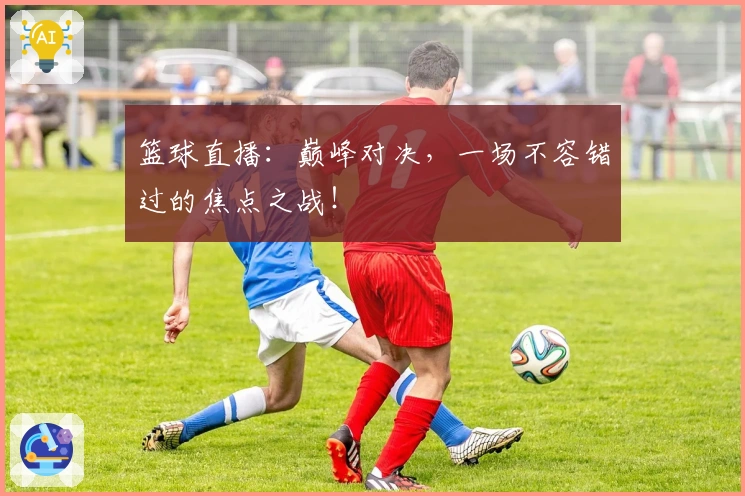 篮球直播：巅峰对决，一场不容错过的焦点之战！