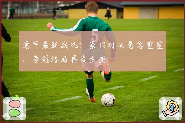 意甲最新战况：豪门对决悬念重重，争冠格局再度生变