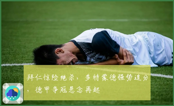 拜仁惊险绝杀，多特蒙德强势追分，德甲争冠悬念再起