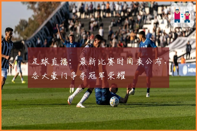 足球直播：最新比赛时间表公布，各大豪门争夺冠军荣耀