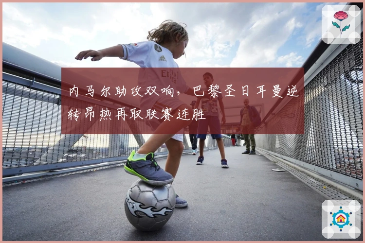 内马尔助攻双响，巴黎圣日耳曼逆转昂热再取联赛连胜