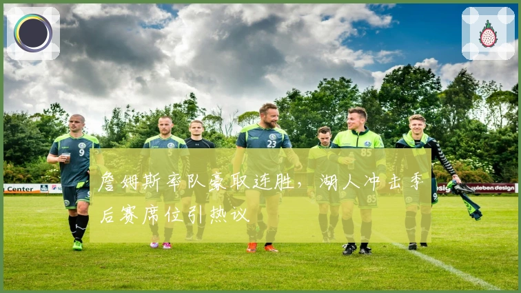 詹姆斯率队豪取连胜，湖人冲击季后赛席位引热议