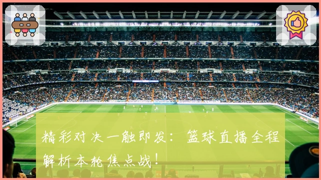 精彩对决一触即发：篮球直播全程解析本轮焦点战！