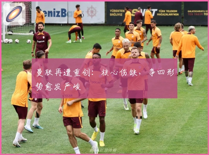 曼联再遭重创:核心伤缺,争四形势愈发严峻