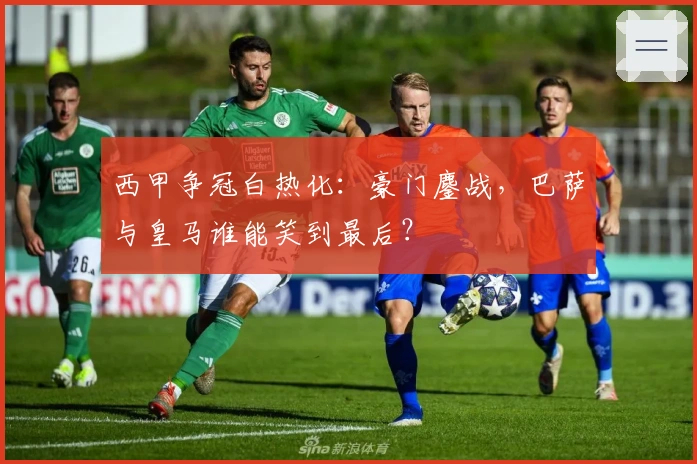 西甲争冠白热化：豪门鏖战，巴萨与皇马谁能笑到最后？