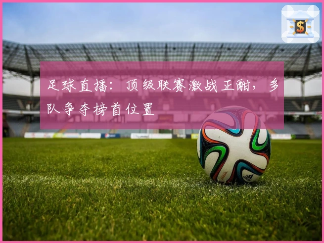 足球直播：顶级联赛激战正酣，多队争夺榜首位置