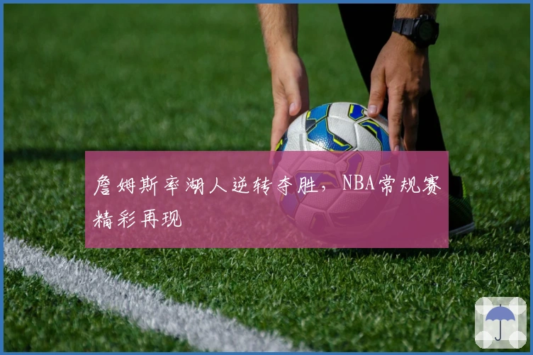 詹姆斯率湖人逆转夺胜，NBA常规赛精彩再现