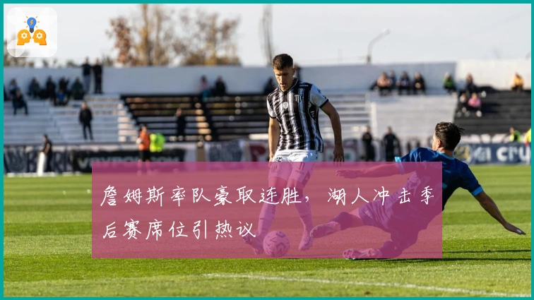 詹姆斯率队豪取连胜，湖人冲击季后赛席位引热议