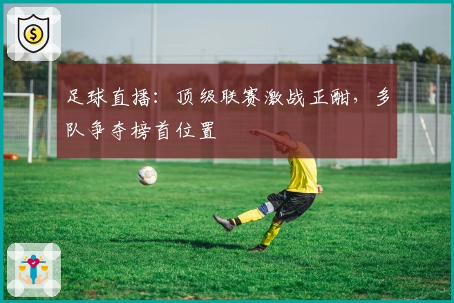 足球直播：顶级联赛激战正酣，多队争夺榜首位置