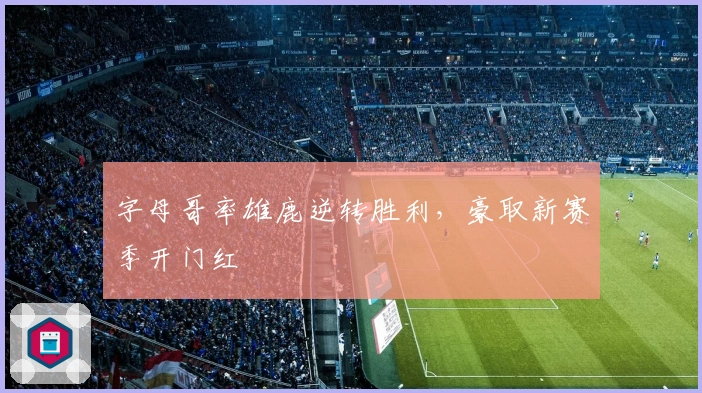 字母哥率雄鹿逆转胜利，豪取新赛季开门红