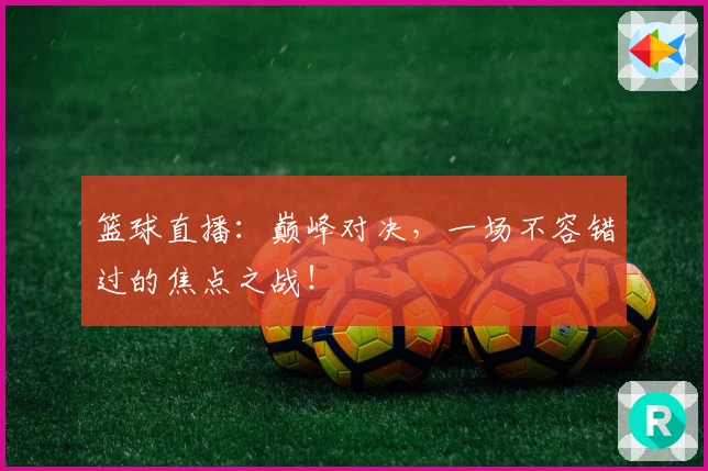 篮球直播：巅峰对决，一场不容错过的焦点之战！