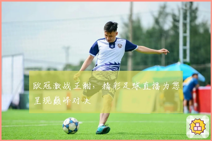 欧冠激战正酣,精彩足球直播为您呈现巅峰对决