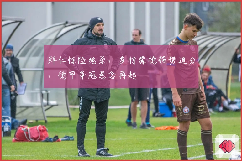 拜仁惊险绝杀，多特蒙德强势追分，德甲争冠悬念再起