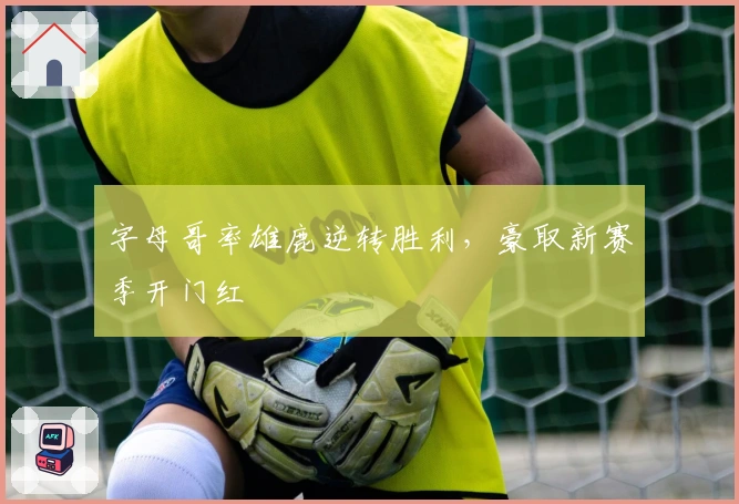 字母哥率雄鹿逆转胜利，豪取新赛季开门红