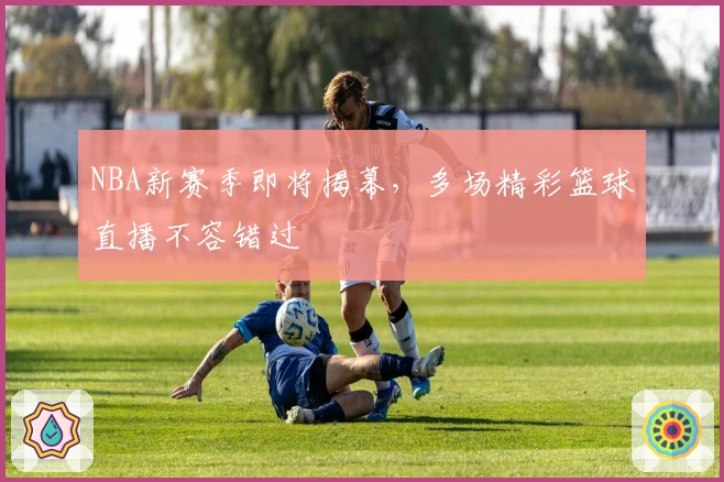 NBA新赛季即将揭幕，多场精彩篮球直播不容错过