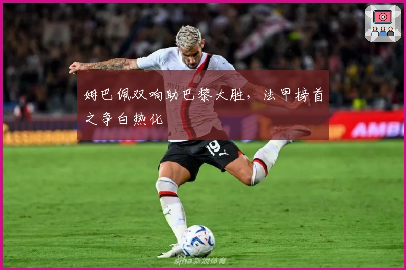 姆巴佩双响助巴黎大胜，法甲榜首之争白热化